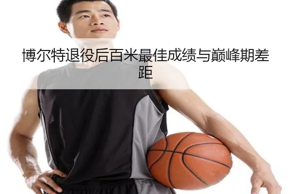 博尔特退役后百米最佳成绩与巅峰期差距