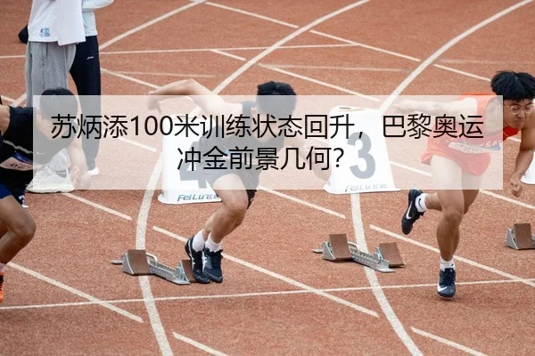苏炳添100米训练状态回升，巴黎奥运冲金前景几何？